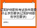 辽阳护师职称考试条件需要什么学历要求(辽阳护师职称学历要求)