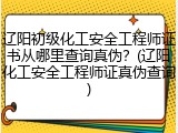 辽阳初级化工安全工程师证书从哪里查询真伪？(辽阳化工安全工程师证真伪查询)