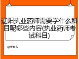 辽阳执业药师需要学什么科目呢哪些内容(执业药师考试科目)