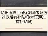 辽阳道路工程检测师考证通过以后有补贴吗(考证通过有补贴吗)