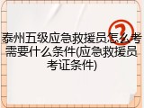 泰州五级应急救援员怎么考需要什么条件(应急救援员考证条件)
