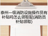 泰州一级消防设施操作员有补贴吗怎么领取呢(消防员补贴领取)
