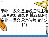 泰州一级交通运输造价工程师考试培训如何挑选机构(泰州一级交通造价师培训选择)