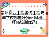 泰州林业工程咨询工程师培训学校哪里好(泰州林业工程师培训优选)