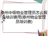 泰州中级物业管理员怎么报名培训费用(泰州物业管理员培训费)
