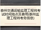 泰州交通运输监理工程师考试时间地点及费用(泰州监理工程师考务信息)