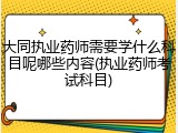 大同执业药师需要学什么科目呢哪些内容(执业药师考试科目)