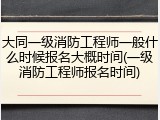 大同一级消防工程师一般什么时候报名大概时间(一级消防工程师报名时间)
