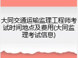 大同交通运输监理工程师考试时间地点及费用(大同监理考试信息)