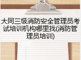 大同三级消防安全管理员考试培训机构哪里找(消防管理员培训)