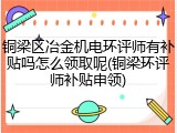 铜梁区冶金机电环评师有补贴吗怎么领取呢(铜梁环评师补贴申领)