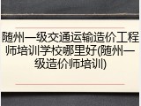 随州一级交通运输造价工程师培训学校哪里好(随州一级造价师培训)