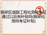 铜梁区道路工程检测师考证通过以后有补贴吗(铜梁检测师考证补贴)