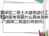 铜梁区二级土木建筑造价工程师报考需要什么具体条件(铜梁二级造价师条件)