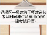 铜梁区一级建筑工程建造师考试时间地点及费用(铜梁一建考试详情)