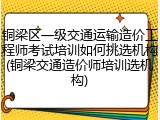 铜梁区一级交通运输造价工程师考试培训如何挑选机构(铜梁交通造价师培训选机构)