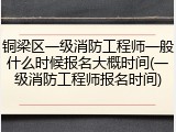 铜梁区一级消防工程师一般什么时候报名大概时间(一级消防工程师报名时间)