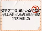 铜梁区三级消防安全管理员考试培训机构哪里找(铜梁消防培训点)