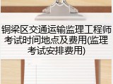 铜梁区交通运输监理工程师考试时间地点及费用(监理考试安排费用)