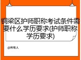 铜梁区护师职称考试条件需要什么学历要求(护师职称学历要求)