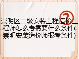 崇明区二级安装工程造价工程师怎么考需要什么条件(崇明安装造价师报考条件)