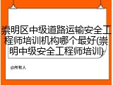 崇明区中级道路运输安全工程师培训机构哪个最好(崇明中级安全工程师培训)