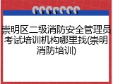 崇明区二级消防安全管理员考试培训机构哪里找(崇明消防培训)