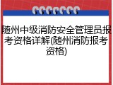 随州中级消防安全管理员报考资格详解(随州消防报考资格)