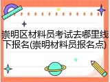 崇明区材料员考试去哪里线下报名(崇明材料员报名点)