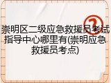 崇明区二级应急救援员考试指导中心哪里有(崇明应急救援员考点)