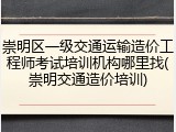 崇明区一级交通运输造价工程师考试培训机构哪里找(崇明交通造价培训)