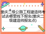 重庆二级公路工程建造师考试去哪里线下报名(重庆二级建造师报名点)