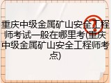 重庆中级金属矿山安全工程师考试一般在哪里考(重庆中级金属矿山安全工程师考点)