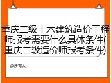 重庆二级土木建筑造价工程师报考需要什么具体条件(重庆二级造价师报考条件)