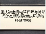 重庆冶金机电环评师有补贴吗怎么领取呢(重庆环评师补贴申领)