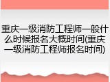 重庆一级消防工程师一般什么时候报名大概时间(重庆一级消防工程师报名时间)