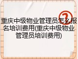 重庆中级物业管理员怎么报名培训费用(重庆中级物业管理员培训费用)
