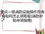 重庆一级消防设施操作员有补贴吗怎么领取呢(消防补贴申领指南)