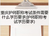 重庆护师职称考试条件需要什么学历要求(护师职称考试学历要求)