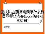 重庆执业药师需要学什么科目呢哪些内容(执业药师考试科目)