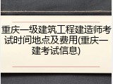 重庆一级建筑工程建造师考试时间地点及费用(重庆一建考试信息)