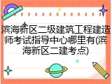 滨海新区二级建筑工程建造师考试指导中心哪里有(滨海新区二建考点)