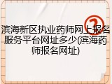 滨海新区执业药师网上报名服务平台网址多少(滨海药师报名网址)