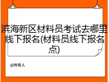 滨海新区材料员考试去哪里线下报名(材料员线下报名点)