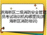 滨海新区二级消防安全管理员考试培训机构哪里找(滨海新区消防培训)