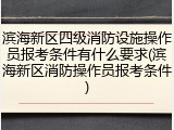 滨海新区四级消防设施操作员报考条件有什么要求(滨海新区消防操作员报考条件)