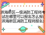 滨海新区一级消防工程师考试在哪里可以报名怎么报(滨海新区消防工程师报名)