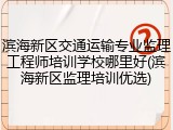 滨海新区交通运输专业监理工程师培训学校哪里好(滨海新区监理培训优选)