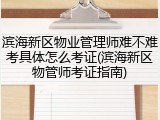 滨海新区物业管理师难不难考具体怎么考证(滨海新区物管师考证指南)
