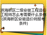 滨海新区二级安装工程造价工程师怎么考需要什么条件(滨海新区安装造价师报考条件)